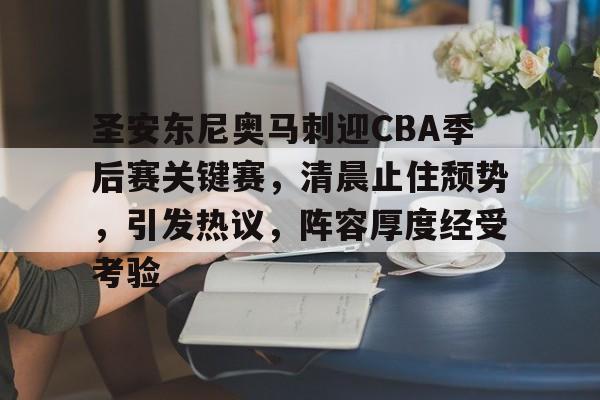 金年会在线-圣安东尼奥马刺迎CBA季后赛关键赛，清晨止住颓势，引发热议，阵容厚度经受考验(CBA最新消息)